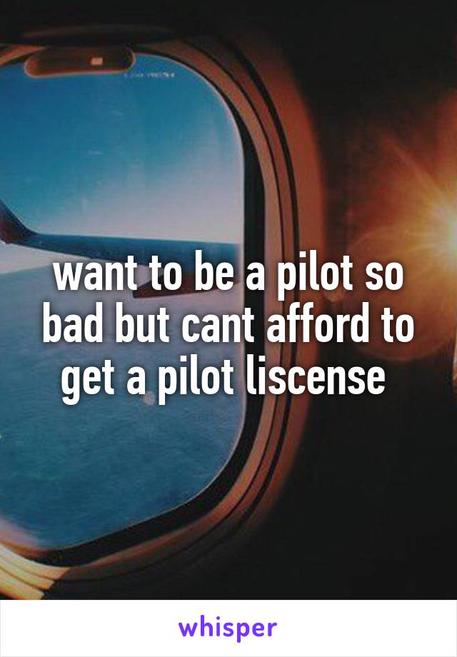 want to be a pilot so bad but cant afford to get a pilot liscense 