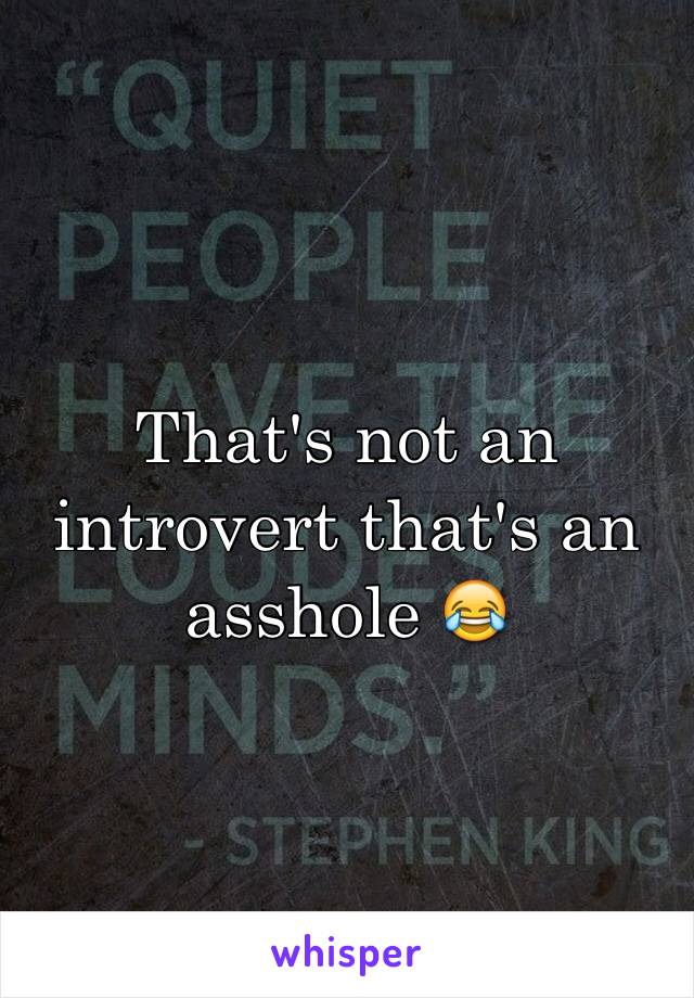 That's not an introvert that's an asshole 😂