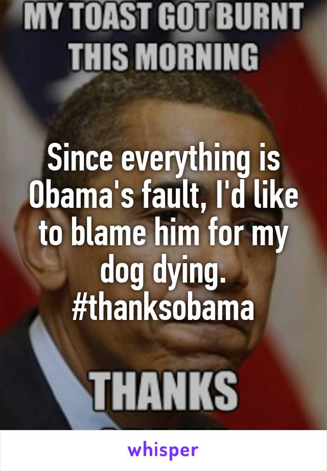 Since everything is Obama's fault, I'd like to blame him for my dog dying. #thanksobama