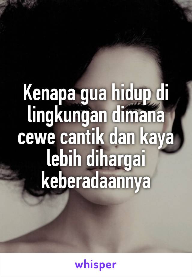 Kenapa gua hidup di lingkungan dimana cewe cantik dan kaya lebih dihargai keberadaannya