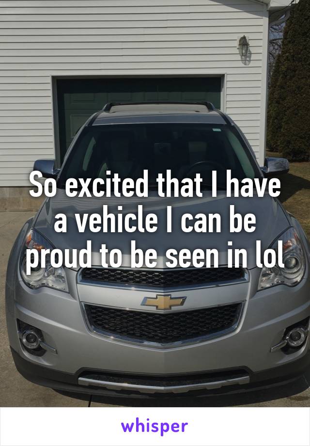 So excited that I have a vehicle I can be proud to be seen in lol