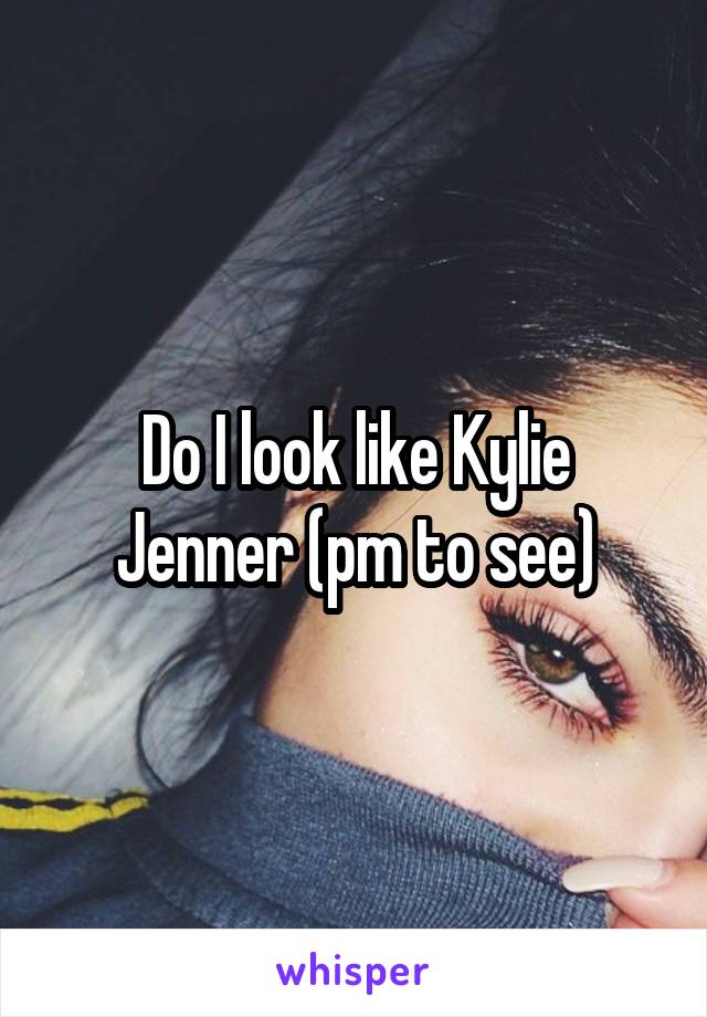 Do I look like Kylie Jenner (pm to see)