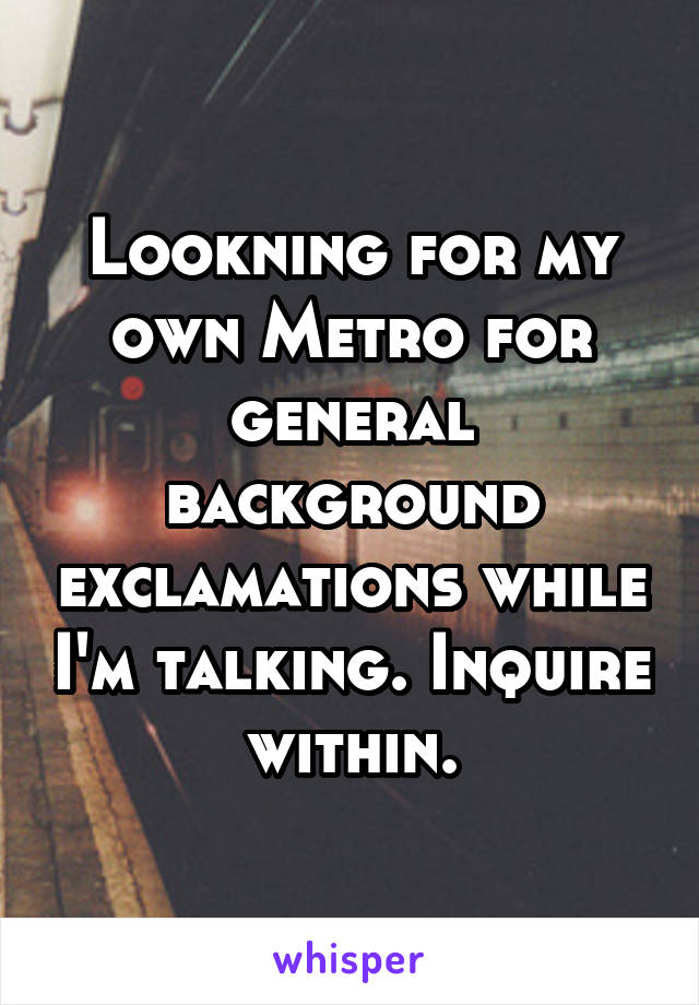 Lookning for my own Metro for general background exclamations while I'm talking. Inquire within.