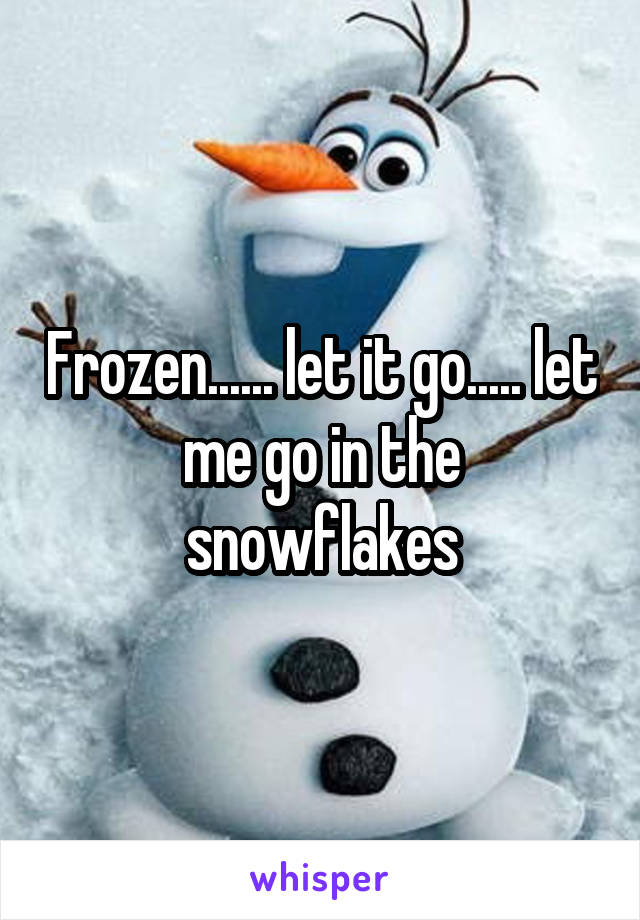 Frozen...... let it go..... let me go in the snowflakes