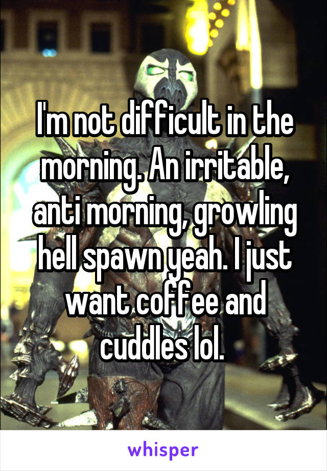 I'm not difficult in the morning. An irritable, anti morning, growling hell spawn yeah. I just want coffee and cuddles lol. 