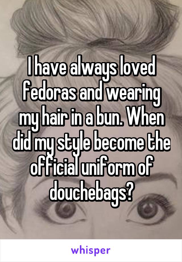 I have always loved fedoras and wearing my hair in a bun. When did my style become the official uniform of douchebags?