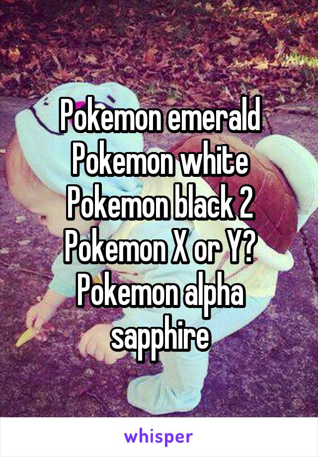 Pokemon emerald
Pokemon white
Pokemon black 2
Pokemon X or Y?
Pokemon alpha sapphire