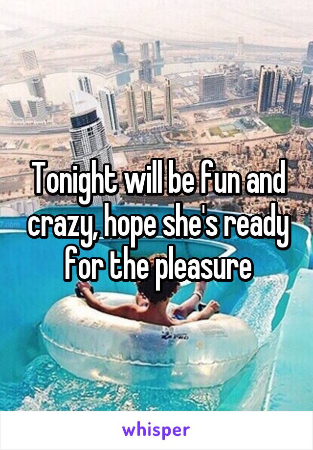 Tonight will be fun and crazy, hope she's ready for the pleasure