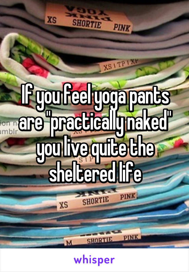 If you feel yoga pants are "practically naked" you live quite the sheltered life