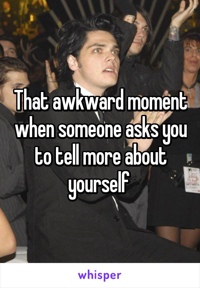 That awkward moment when someone asks you to tell more about yourself 