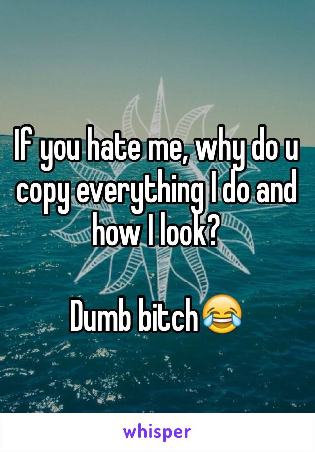 If you hate me, why do u copy everything I do and how I look? 

Dumb bitch😂