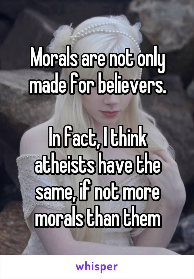 Morals are not only made for believers.

In fact, I think atheists have the same, if not more morals than them