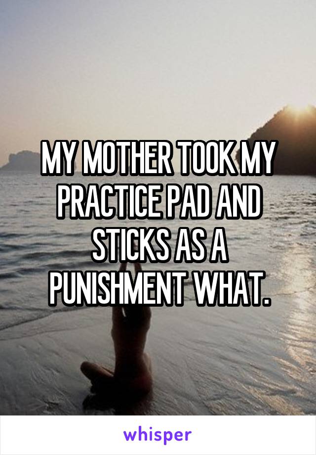 MY MOTHER TOOK MY PRACTICE PAD AND STICKS AS A PUNISHMENT WHAT.