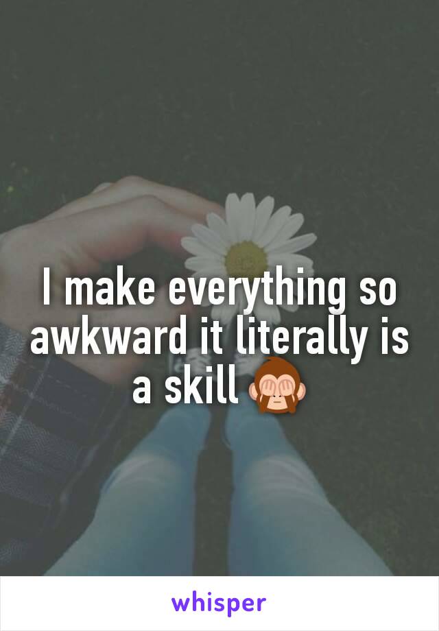 I make everything so awkward it literally is a skill 🙈