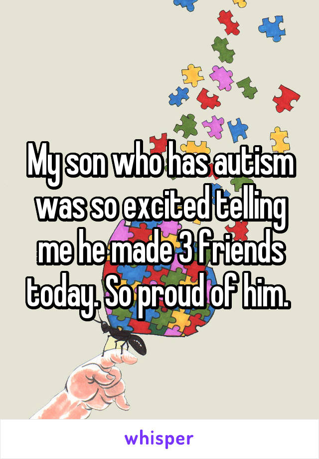 My son who has autism was so excited telling me he made 3 friends today. So proud of him. 
