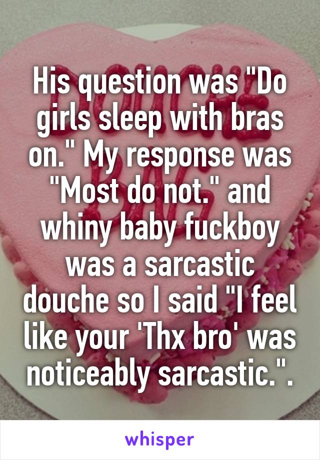 His question was "Do girls sleep with bras on." My response was "Most do not." and whiny baby fuckboy was a sarcastic douche so I said "I feel like your 'Thx bro' was noticeably sarcastic.".