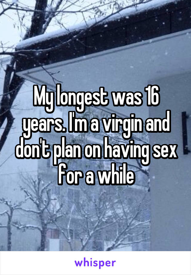 My longest was 16 years. I'm a virgin and don't plan on having sex for a while