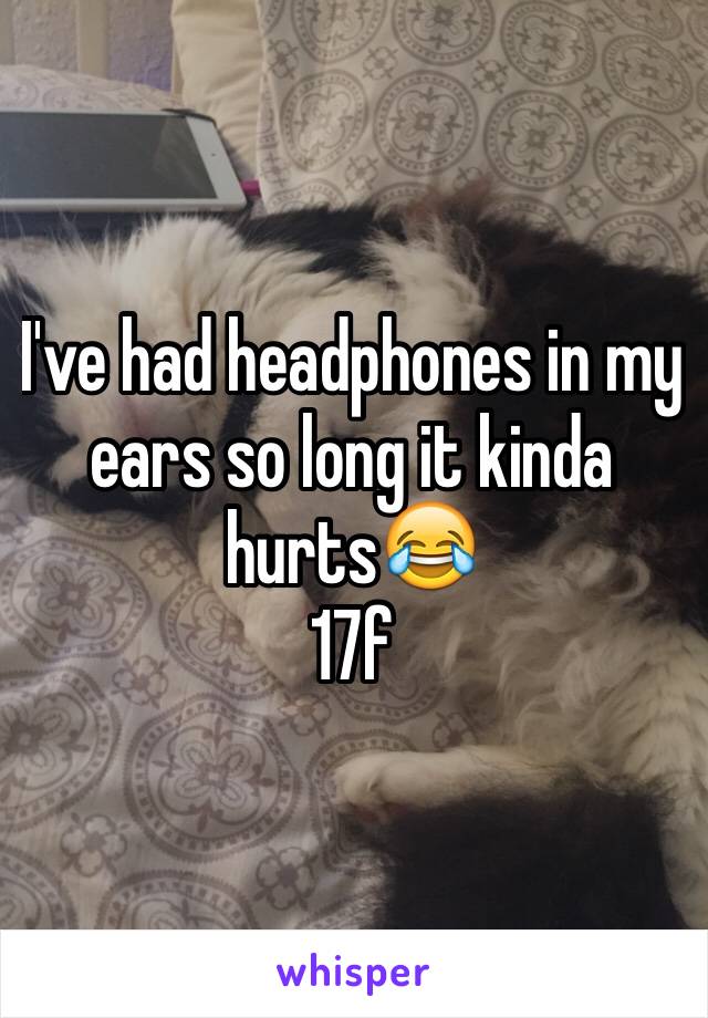 I've had headphones in my ears so long it kinda hurts😂
17f