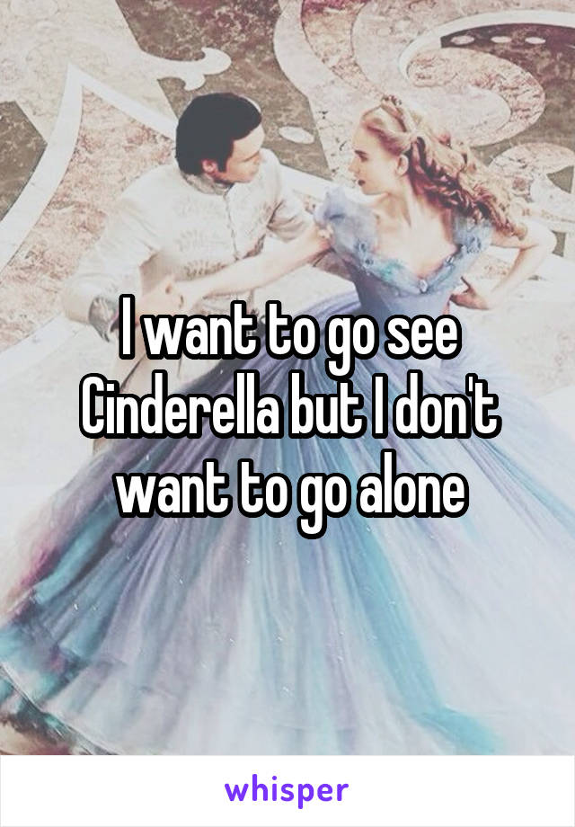 I want to go see Cinderella but I don't want to go alone