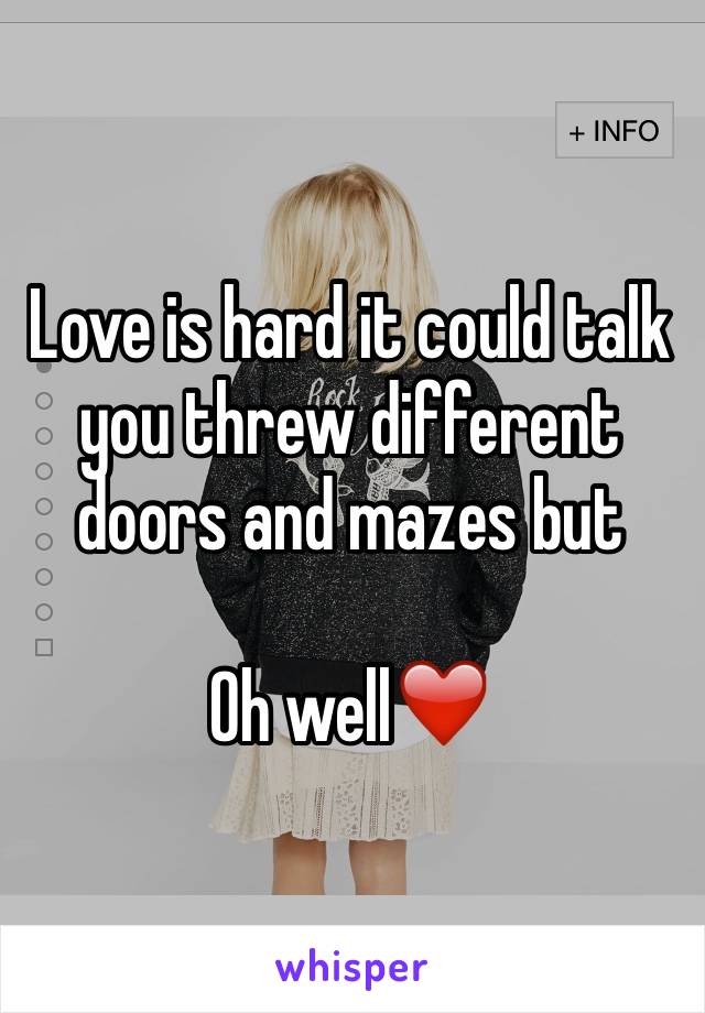 Love is hard it could talk you threw different doors and mazes but 

Oh well❤️