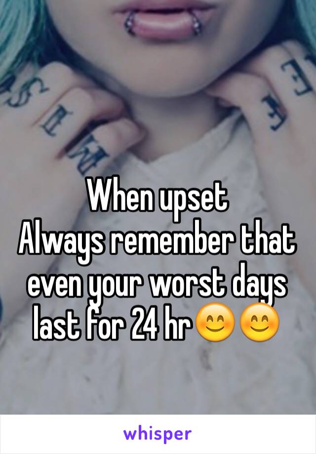 When upset 
Always remember that even your worst days last for 24 hr😊😊