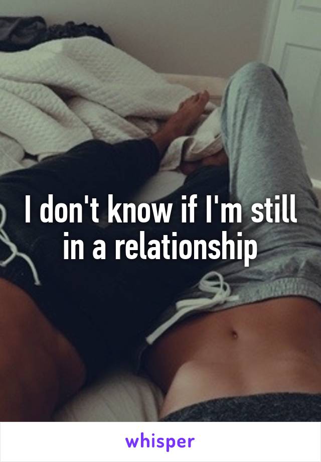 I don't know if I'm still in a relationship