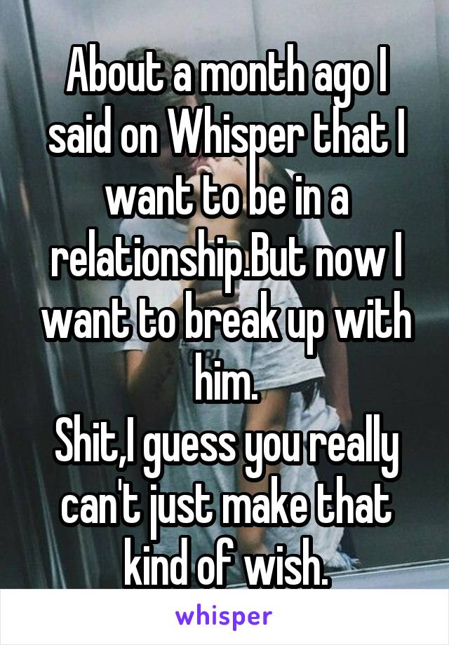 About a month ago I said on Whisper that I want to be in a relationship.But now I want to break up with him.
Shit,I guess you really can't just make that kind of wish.