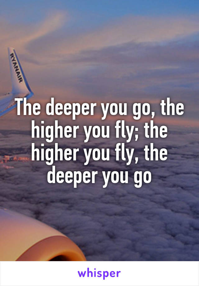 The deeper you go, the higher you fly; the higher you fly, the deeper you go