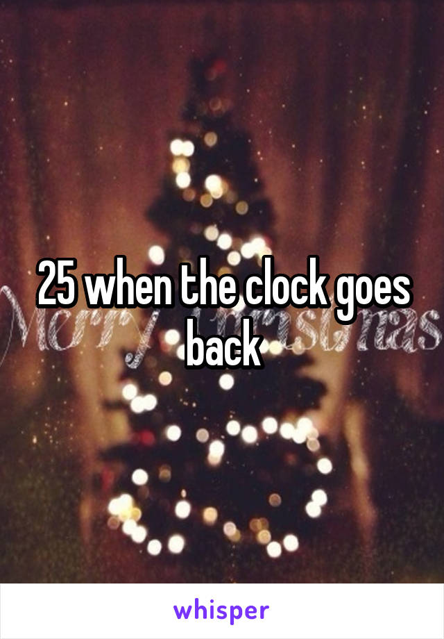 25 when the clock goes back