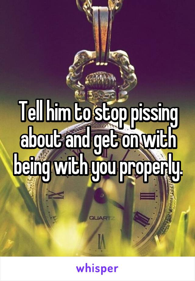 Tell him to stop pissing about and get on with being with you properly.