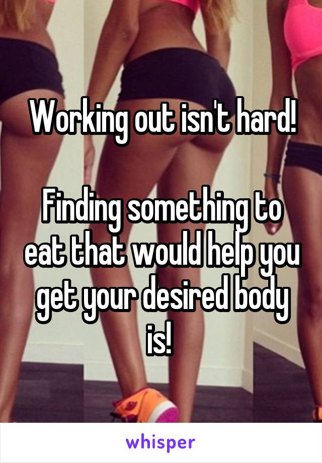 Working out isn't hard!

Finding something to eat that would help you get your desired body is! 