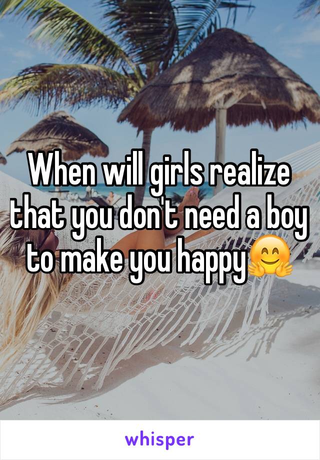 When will girls realize that you don't need a boy to make you happy🤗