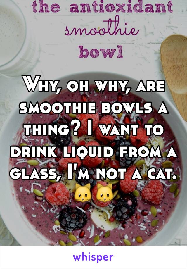 Why, oh why, are smoothie bowls a thing? I want to drink liquid from a glass, I'm not a cat. 🐱🐱