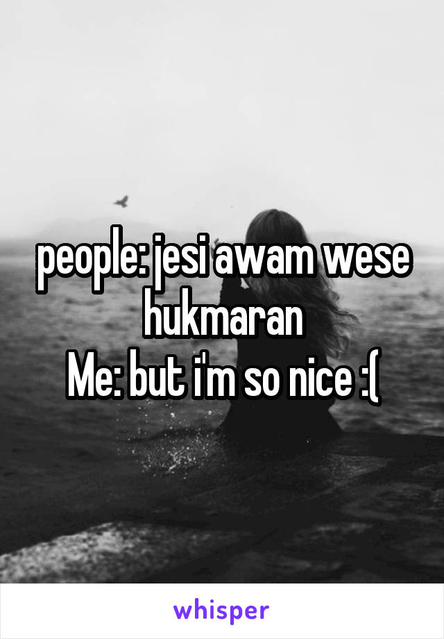 people: jesi awam wese hukmaran
Me: but i'm so nice :(