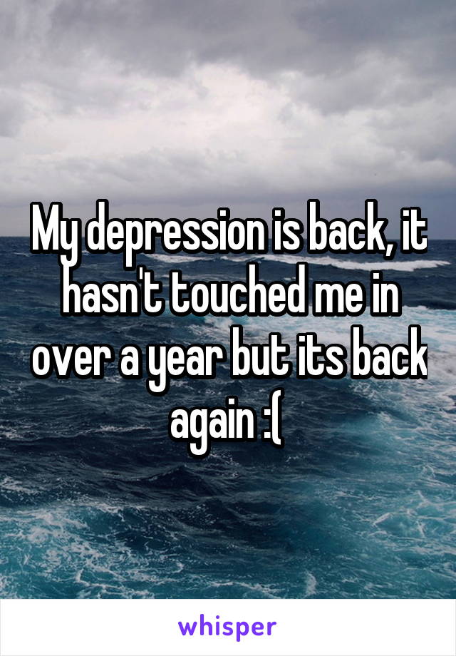 My depression is back, it hasn't touched me in over a year but its back again :( 