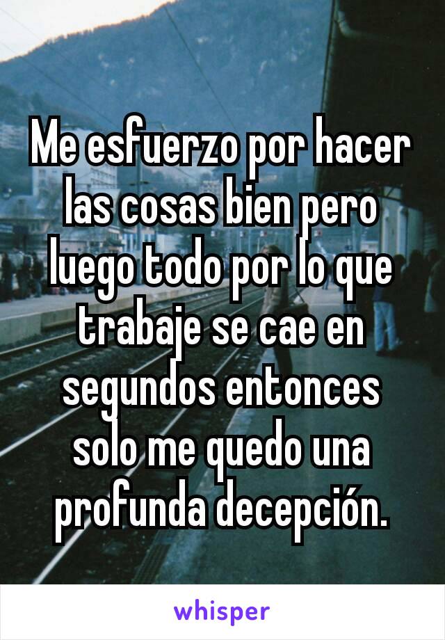 Me esfuerzo por hacer las cosas bien pero luego todo por lo que trabaje se cae en segundos entonces solo me quedo una profunda decepción.