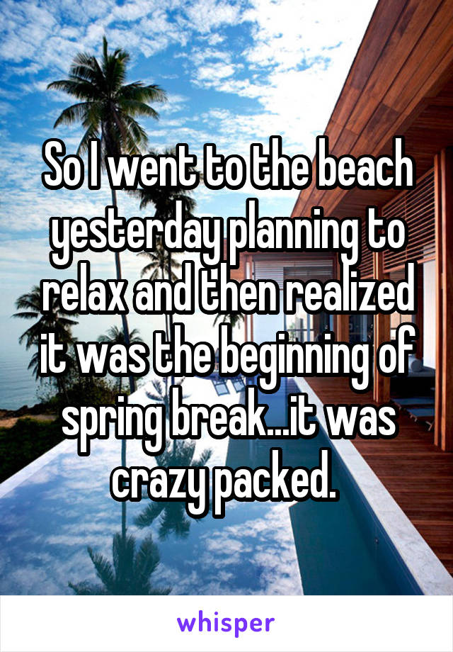 So I went to the beach yesterday planning to relax and then realized it was the beginning of spring break...it was crazy packed. 