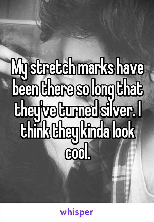 My stretch marks have been there so long that they've turned silver. I think they kinda look cool.