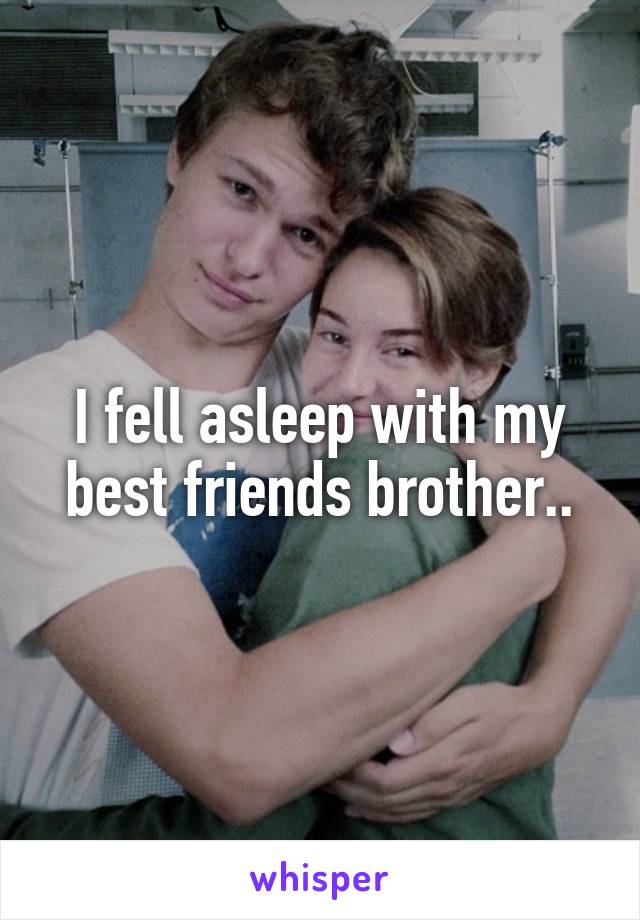 I fell asleep with my best friends brother..