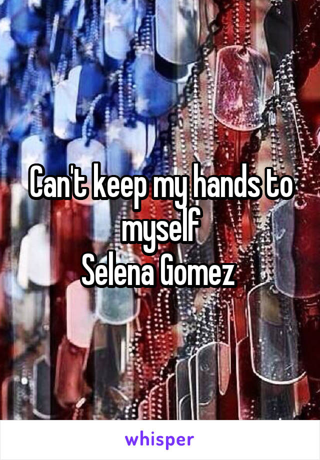 Can't keep my hands to myself
Selena Gomez 