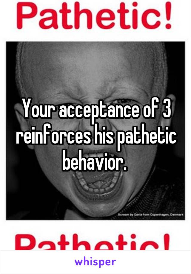 Your acceptance of 3 reinforces his pathetic behavior. 