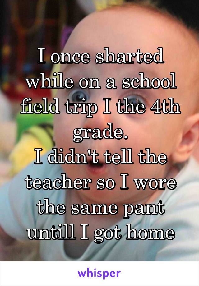 I once sharted while on a school field trip I the 4th grade.
I didn't tell the teacher so I wore the same pant untill I got home