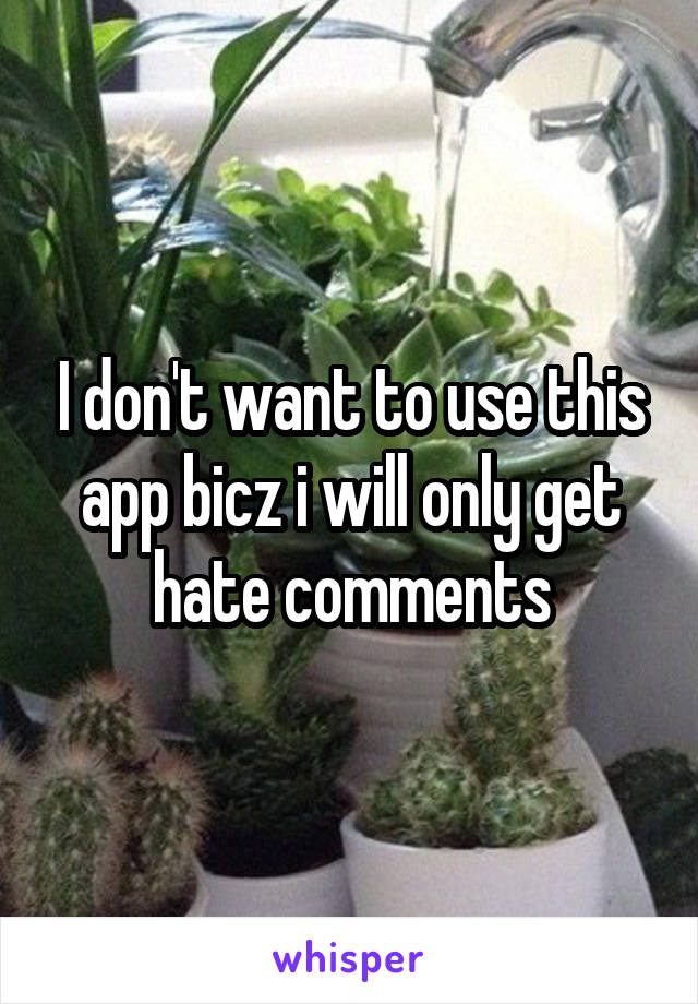 I don't want to use this app bicz i will only get hate comments