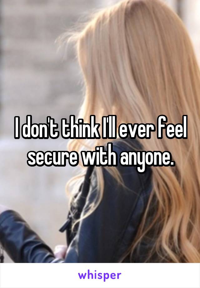 I don't think I'll ever feel secure with anyone.