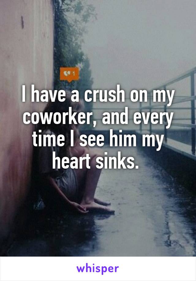 I have a crush on my coworker, and every time I see him my heart sinks. 
