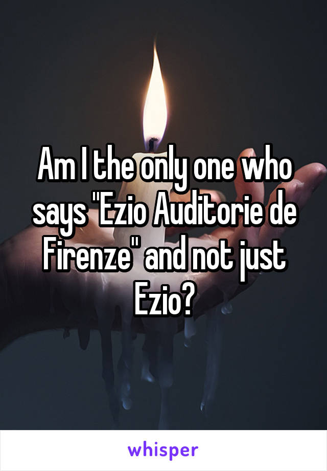 Am I the only one who says "Ezio Auditorie de Firenze" and not just Ezio?