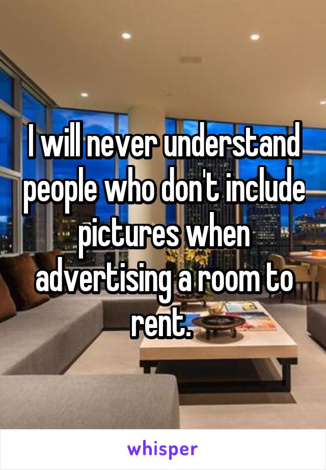 I will never understand people who don't include pictures when advertising a room to rent. 