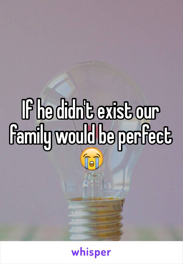 If he didn't exist our family would be perfect 😭