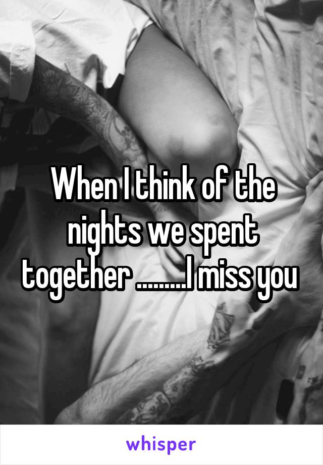 When I think of the nights we spent together .........I miss you 