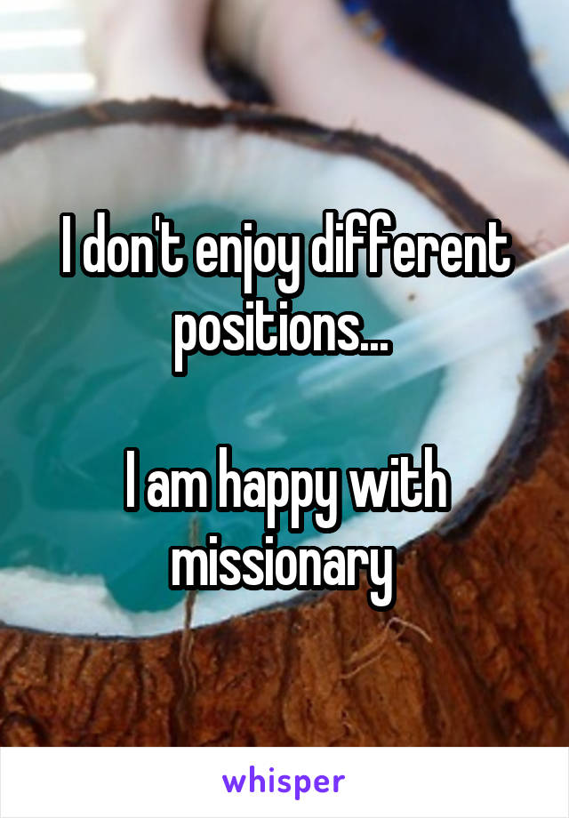 I don't enjoy different positions... 

I am happy with missionary 